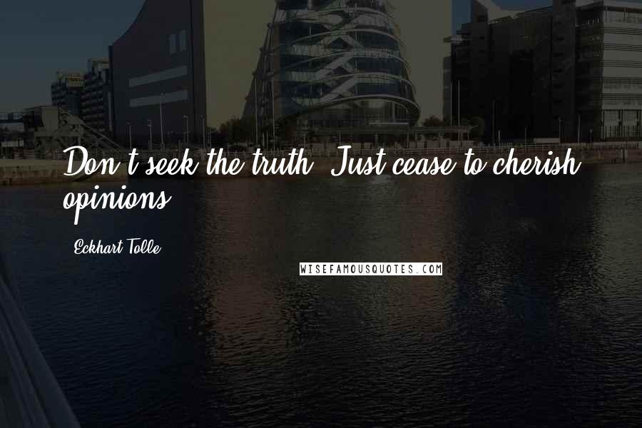 Eckhart Tolle Quotes: Don't seek the truth. Just cease to cherish opinions.