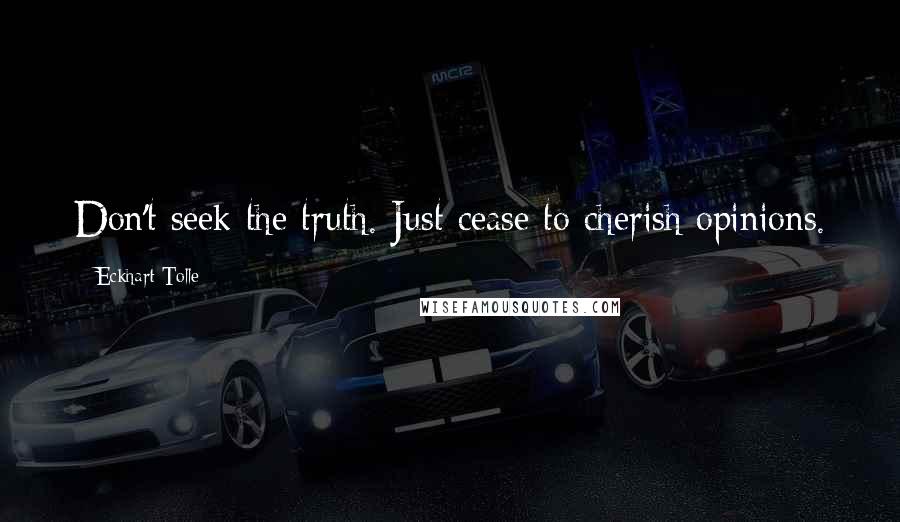 Eckhart Tolle Quotes: Don't seek the truth. Just cease to cherish opinions.