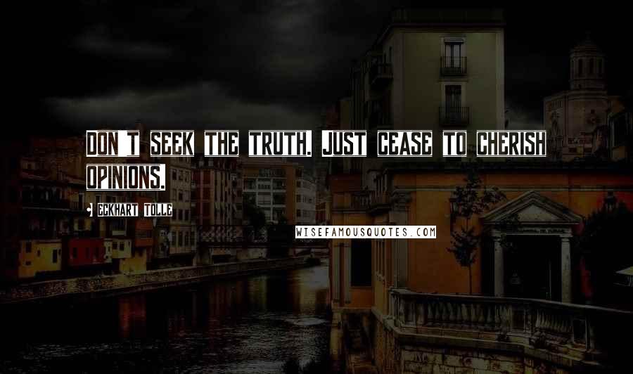Eckhart Tolle Quotes: Don't seek the truth. Just cease to cherish opinions.