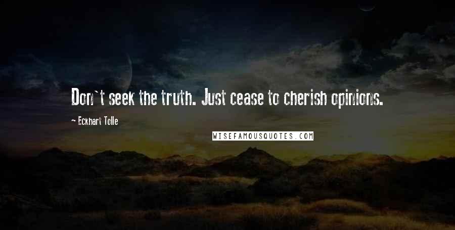 Eckhart Tolle Quotes: Don't seek the truth. Just cease to cherish opinions.