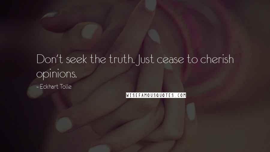 Eckhart Tolle Quotes: Don't seek the truth. Just cease to cherish opinions.