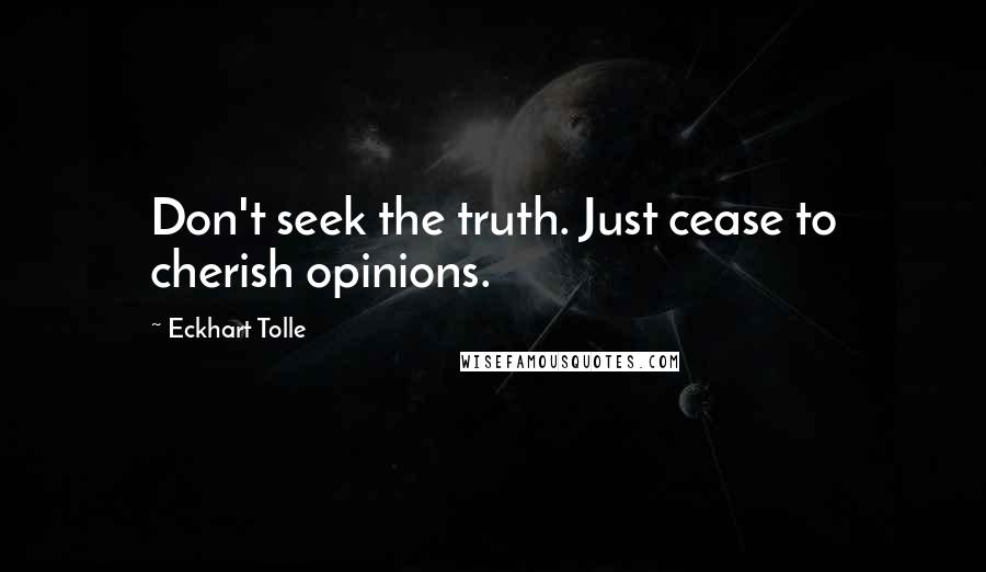 Eckhart Tolle Quotes: Don't seek the truth. Just cease to cherish opinions.
