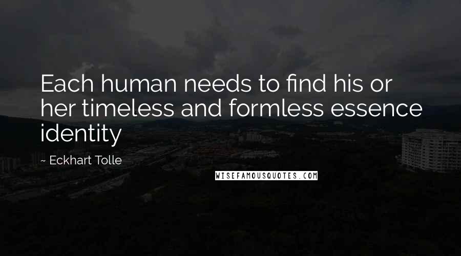 Eckhart Tolle Quotes: Each human needs to find his or her timeless and formless essence identity