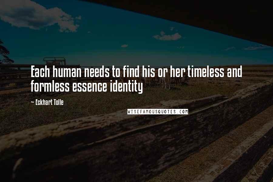 Eckhart Tolle Quotes: Each human needs to find his or her timeless and formless essence identity