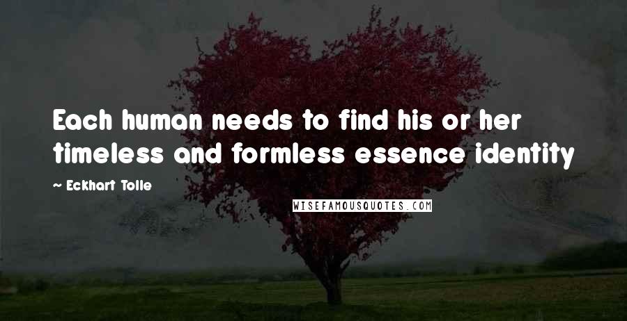 Eckhart Tolle Quotes: Each human needs to find his or her timeless and formless essence identity