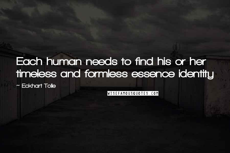 Eckhart Tolle Quotes: Each human needs to find his or her timeless and formless essence identity