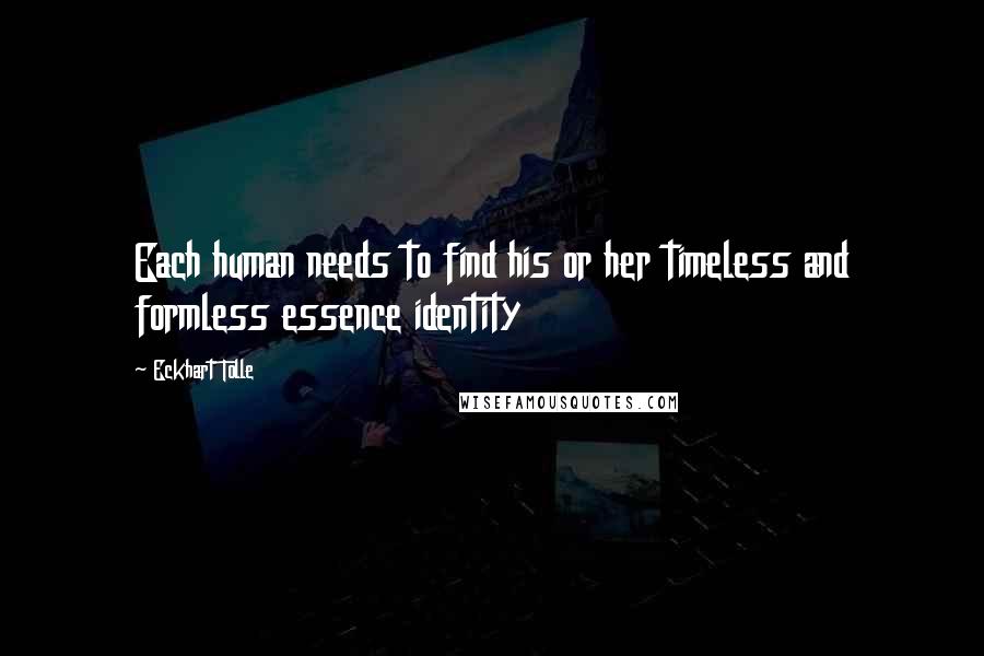 Eckhart Tolle Quotes: Each human needs to find his or her timeless and formless essence identity