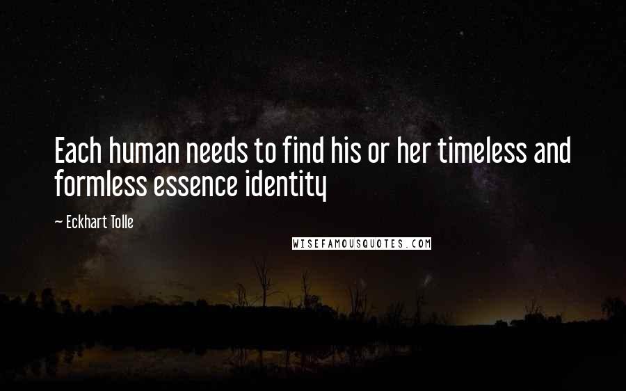 Eckhart Tolle Quotes: Each human needs to find his or her timeless and formless essence identity