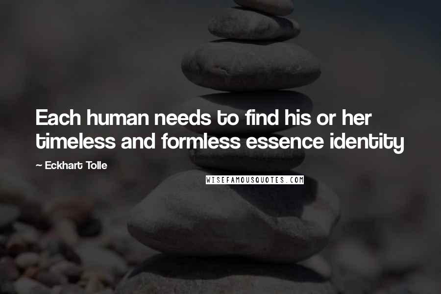 Eckhart Tolle Quotes: Each human needs to find his or her timeless and formless essence identity