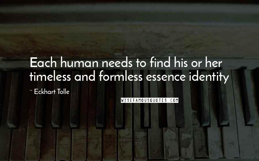 Eckhart Tolle Quotes: Each human needs to find his or her timeless and formless essence identity