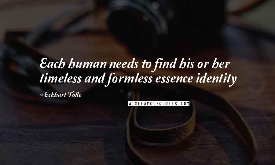 Eckhart Tolle Quotes: Each human needs to find his or her timeless and formless essence identity