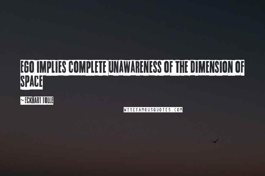 Eckhart Tolle Quotes: Ego implies complete unawareness of the dimension of space