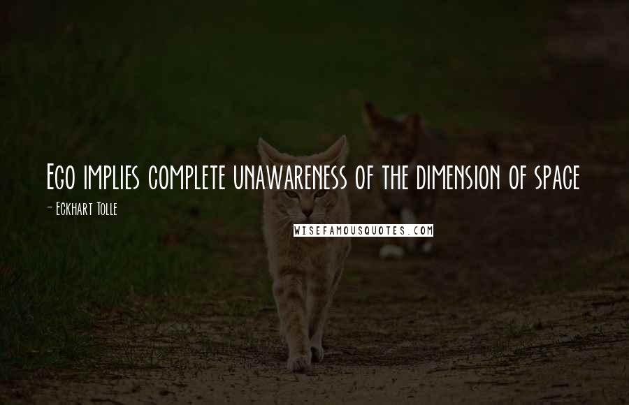 Eckhart Tolle Quotes: Ego implies complete unawareness of the dimension of space