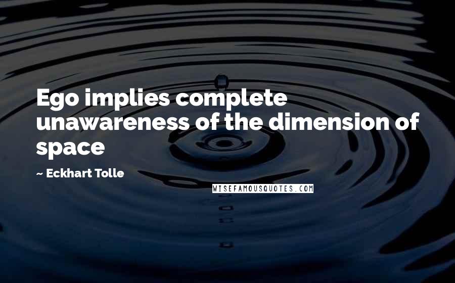 Eckhart Tolle Quotes: Ego implies complete unawareness of the dimension of space