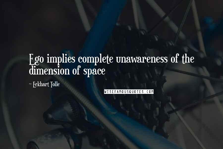 Eckhart Tolle Quotes: Ego implies complete unawareness of the dimension of space