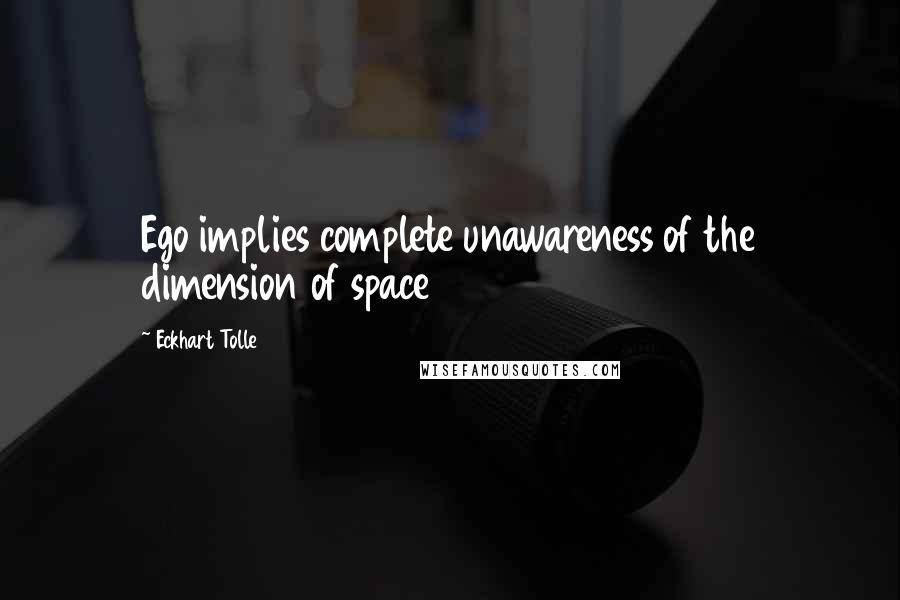 Eckhart Tolle Quotes: Ego implies complete unawareness of the dimension of space