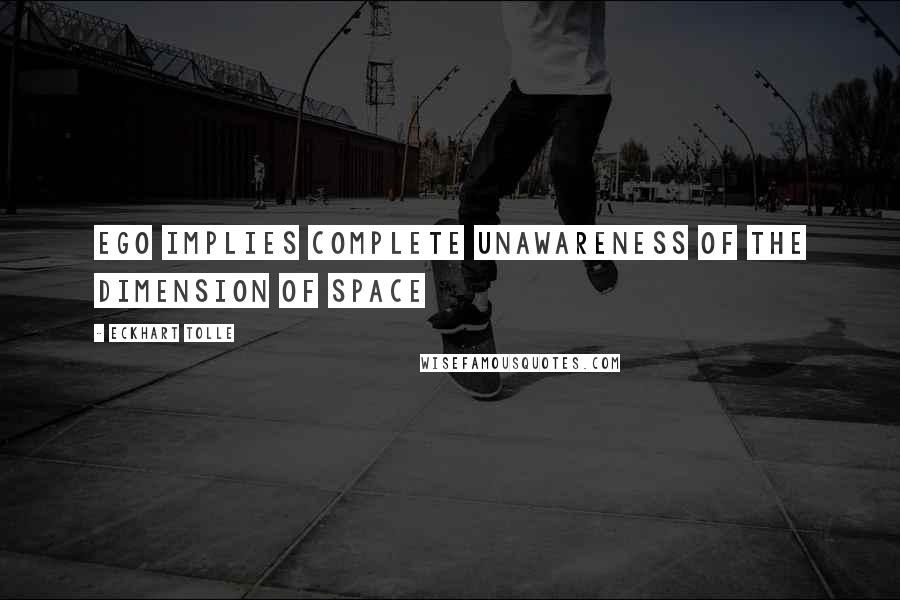 Eckhart Tolle Quotes: Ego implies complete unawareness of the dimension of space