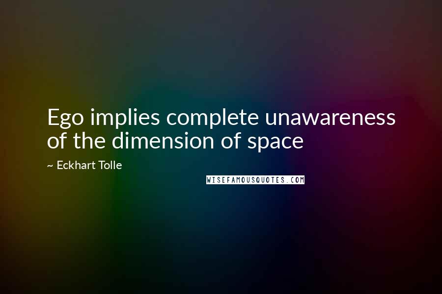 Eckhart Tolle Quotes: Ego implies complete unawareness of the dimension of space