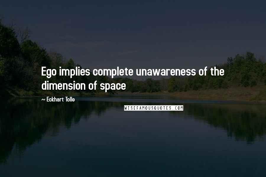 Eckhart Tolle Quotes: Ego implies complete unawareness of the dimension of space