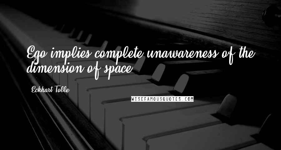 Eckhart Tolle Quotes: Ego implies complete unawareness of the dimension of space