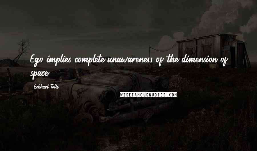 Eckhart Tolle Quotes: Ego implies complete unawareness of the dimension of space
