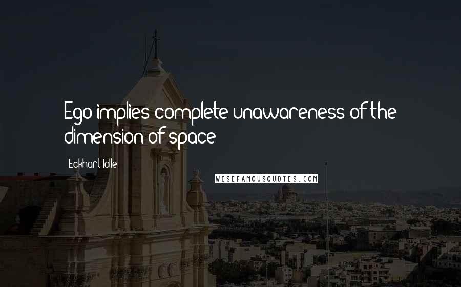 Eckhart Tolle Quotes: Ego implies complete unawareness of the dimension of space