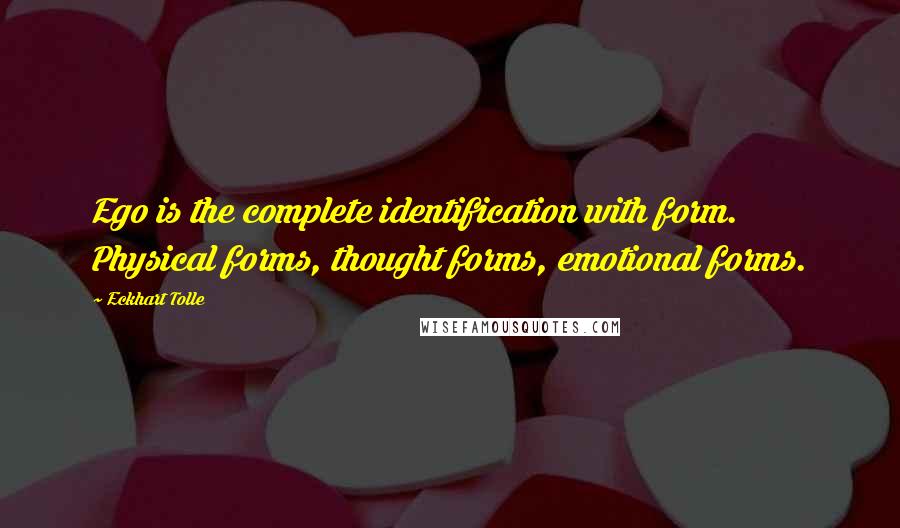 Eckhart Tolle Quotes: Ego is the complete identification with form. Physical forms, thought forms, emotional forms.