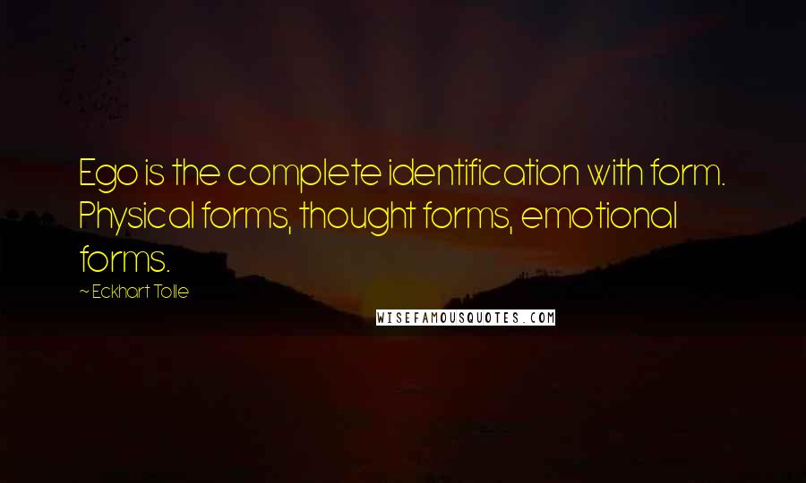 Eckhart Tolle Quotes: Ego is the complete identification with form. Physical forms, thought forms, emotional forms.