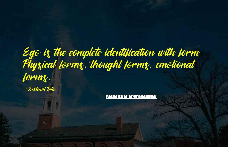 Eckhart Tolle Quotes: Ego is the complete identification with form. Physical forms, thought forms, emotional forms.