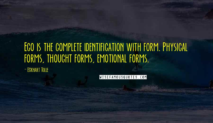Eckhart Tolle Quotes: Ego is the complete identification with form. Physical forms, thought forms, emotional forms.