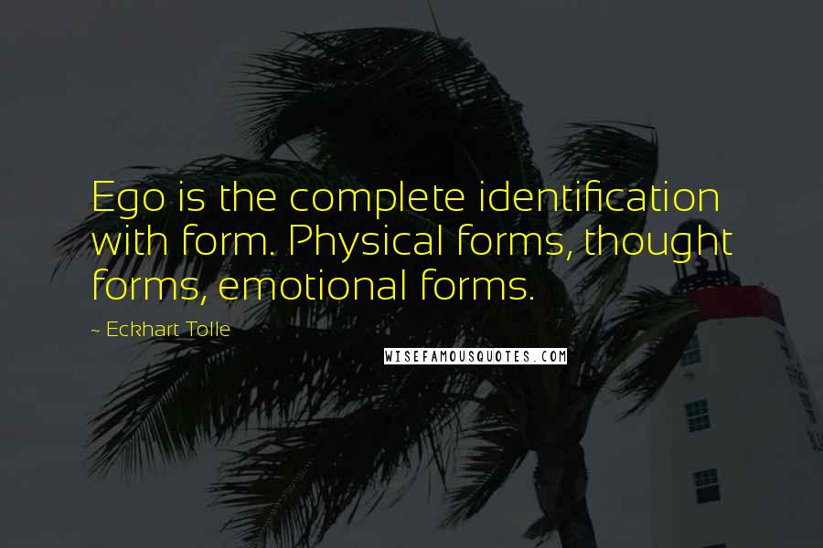 Eckhart Tolle Quotes: Ego is the complete identification with form. Physical forms, thought forms, emotional forms.