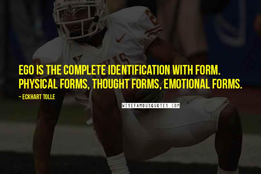 Eckhart Tolle Quotes: Ego is the complete identification with form. Physical forms, thought forms, emotional forms.