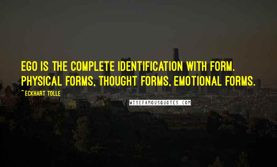 Eckhart Tolle Quotes: Ego is the complete identification with form. Physical forms, thought forms, emotional forms.