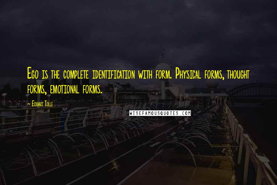 Eckhart Tolle Quotes: Ego is the complete identification with form. Physical forms, thought forms, emotional forms.