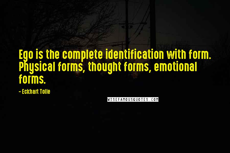 Eckhart Tolle Quotes: Ego is the complete identification with form. Physical forms, thought forms, emotional forms.