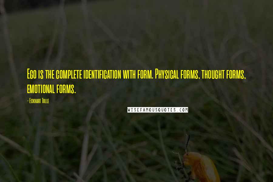 Eckhart Tolle Quotes: Ego is the complete identification with form. Physical forms, thought forms, emotional forms.
