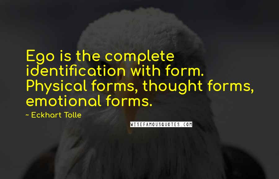 Eckhart Tolle Quotes: Ego is the complete identification with form. Physical forms, thought forms, emotional forms.