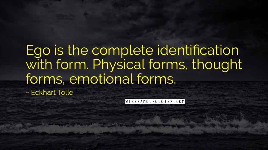 Eckhart Tolle Quotes: Ego is the complete identification with form. Physical forms, thought forms, emotional forms.