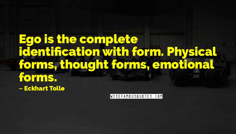 Eckhart Tolle Quotes: Ego is the complete identification with form. Physical forms, thought forms, emotional forms.