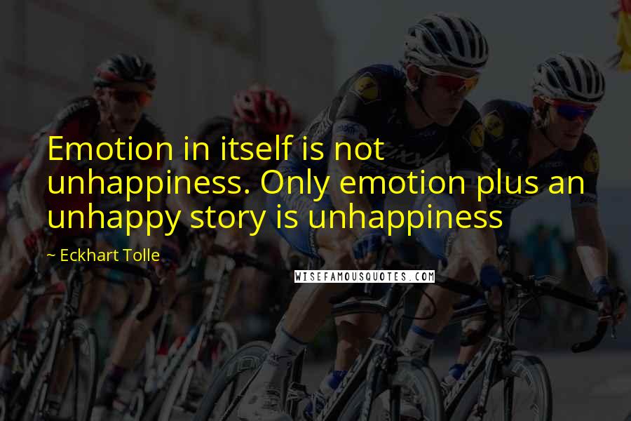 Eckhart Tolle Quotes: Emotion in itself is not unhappiness. Only emotion plus an unhappy story is unhappiness