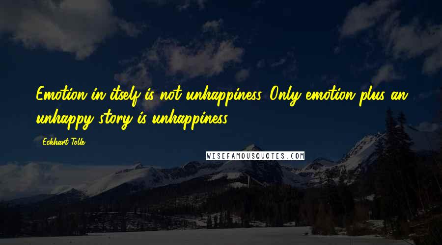Eckhart Tolle Quotes: Emotion in itself is not unhappiness. Only emotion plus an unhappy story is unhappiness