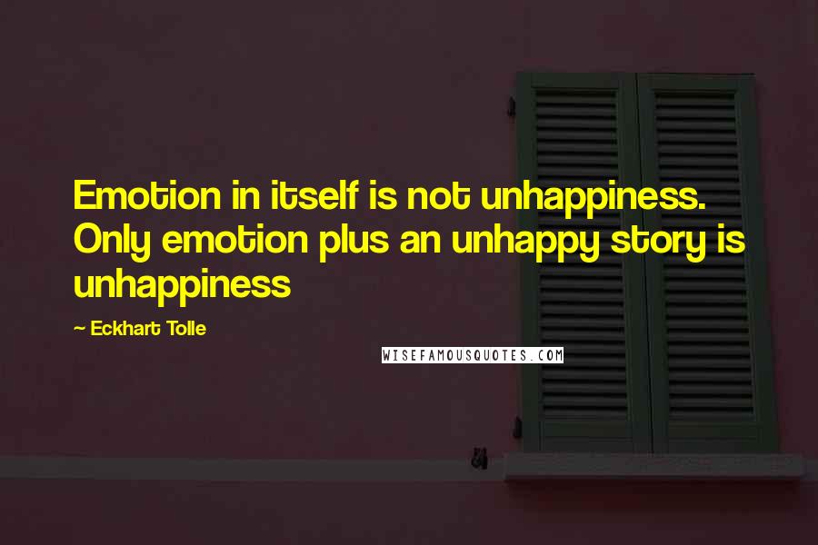 Eckhart Tolle Quotes: Emotion in itself is not unhappiness. Only emotion plus an unhappy story is unhappiness