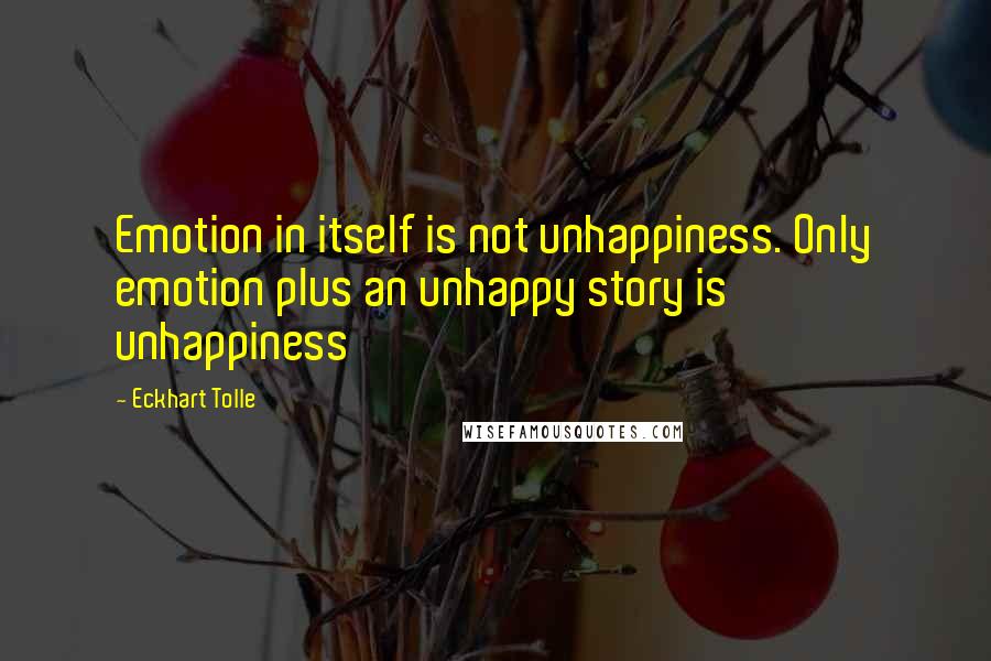 Eckhart Tolle Quotes: Emotion in itself is not unhappiness. Only emotion plus an unhappy story is unhappiness