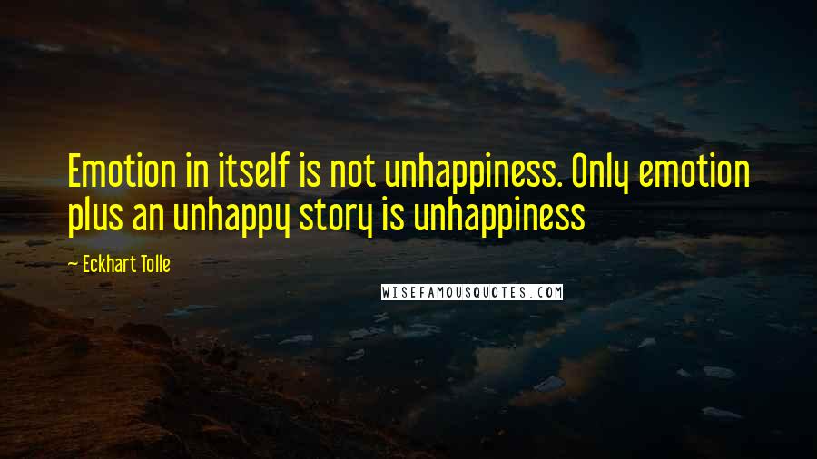 Eckhart Tolle Quotes: Emotion in itself is not unhappiness. Only emotion plus an unhappy story is unhappiness