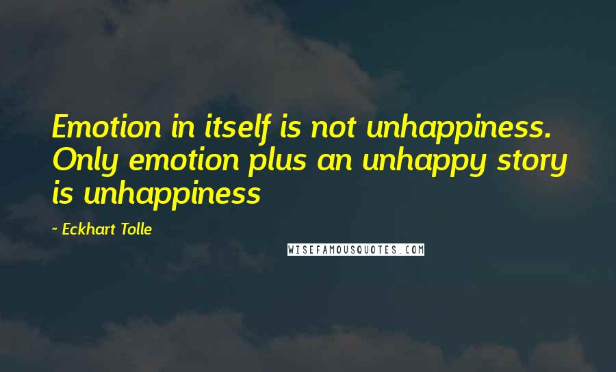 Eckhart Tolle Quotes: Emotion in itself is not unhappiness. Only emotion plus an unhappy story is unhappiness
