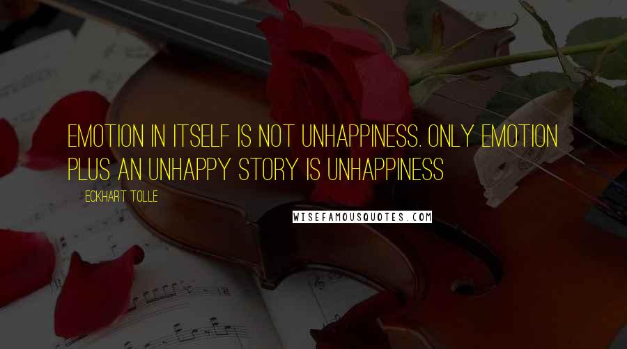 Eckhart Tolle Quotes: Emotion in itself is not unhappiness. Only emotion plus an unhappy story is unhappiness