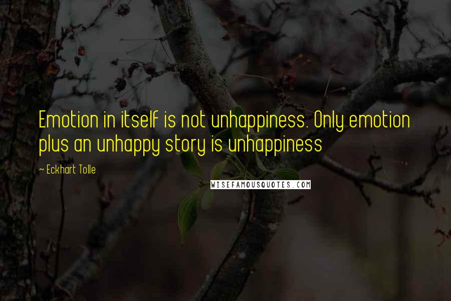 Eckhart Tolle Quotes: Emotion in itself is not unhappiness. Only emotion plus an unhappy story is unhappiness