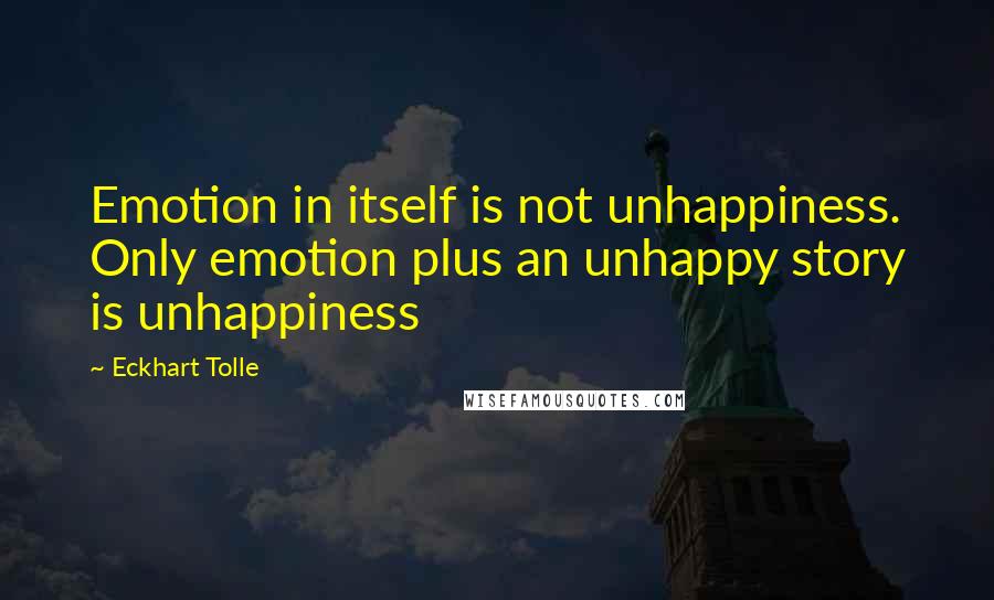 Eckhart Tolle Quotes: Emotion in itself is not unhappiness. Only emotion plus an unhappy story is unhappiness