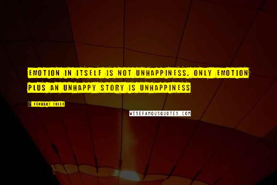 Eckhart Tolle Quotes: Emotion in itself is not unhappiness. Only emotion plus an unhappy story is unhappiness