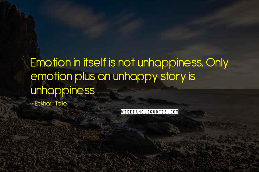 Eckhart Tolle Quotes: Emotion in itself is not unhappiness. Only emotion plus an unhappy story is unhappiness